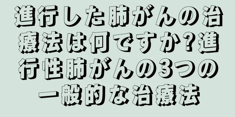 進行した肺がんの治療法は何ですか?進行性肺がんの3つの一般的な治療法