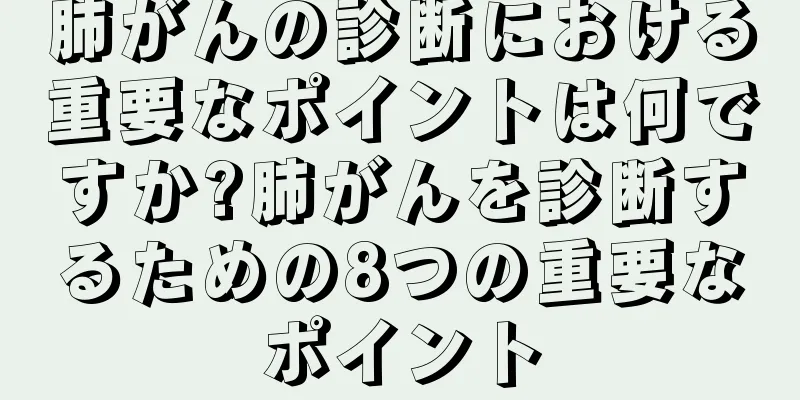肺がんの診断における重要なポイントは何ですか?肺がんを診断するための8つの重要なポイント