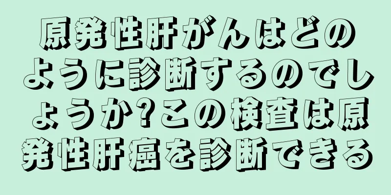 原発性肝がんはどのように診断するのでしょうか?この検査は原発性肝癌を診断できる