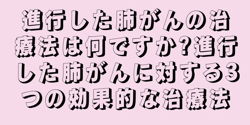 進行した肺がんの治療法は何ですか?進行した肺がんに対する3つの効果的な治療法
