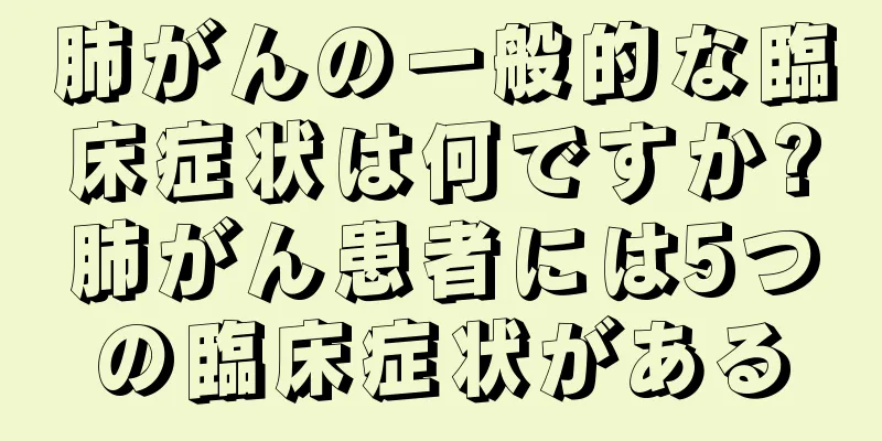 肺がんの一般的な臨床症状は何ですか?肺がん患者には5つの臨床症状がある