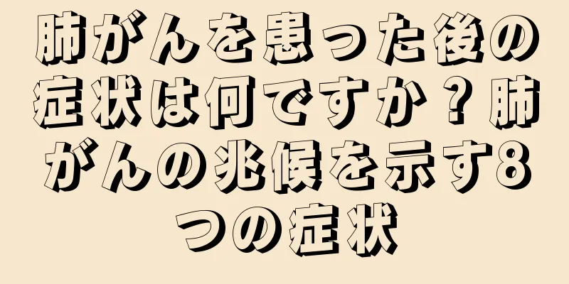 肺がんを患った後の症状は何ですか？肺がんの兆候を示す8つの症状