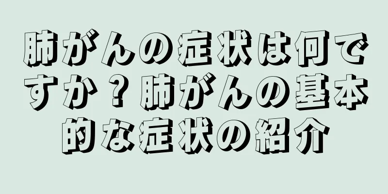 肺がんの症状は何ですか？肺がんの基本的な症状の紹介