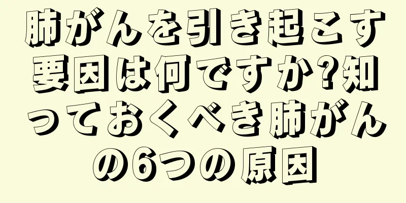 肺がんを引き起こす要因は何ですか?知っておくべき肺がんの6つの原因