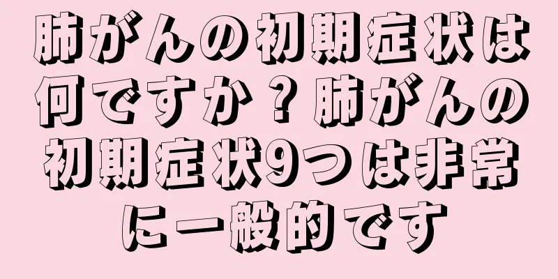 肺がんの初期症状は何ですか？肺がんの初期症状9つは非常に一般的です
