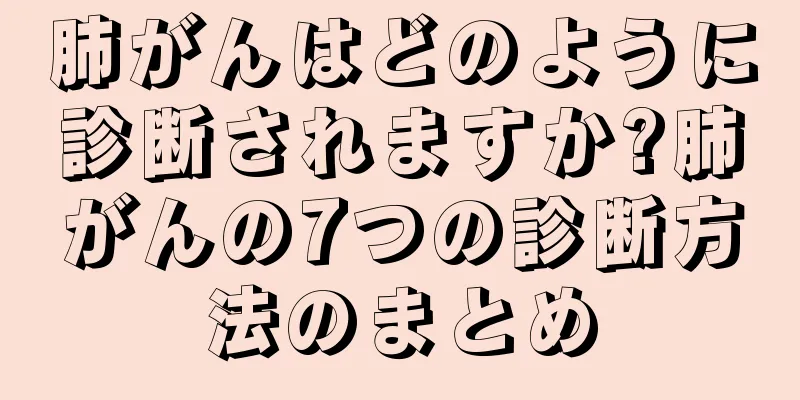 肺がんはどのように診断されますか?肺がんの7つの診断方法のまとめ