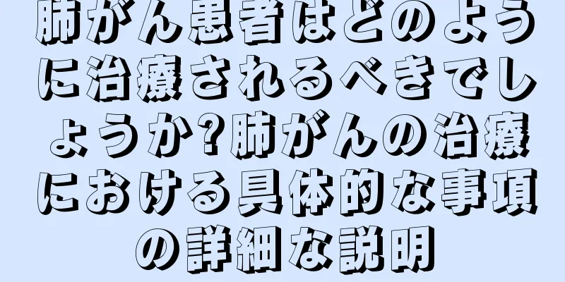 肺がん患者はどのように治療されるべきでしょうか?肺がんの治療における具体的な事項の詳細な説明