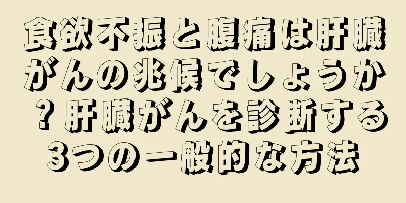 食欲不振と腹痛は肝臓がんの兆候でしょうか？肝臓がんを診断する3つの一般的な方法