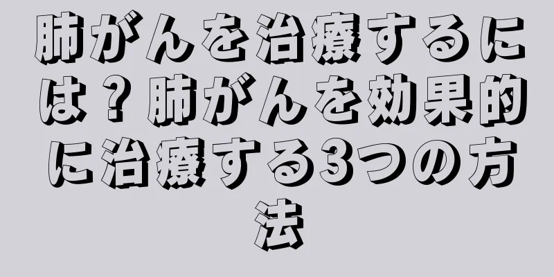 肺がんを治療するには？肺がんを効果的に治療する3つの方法