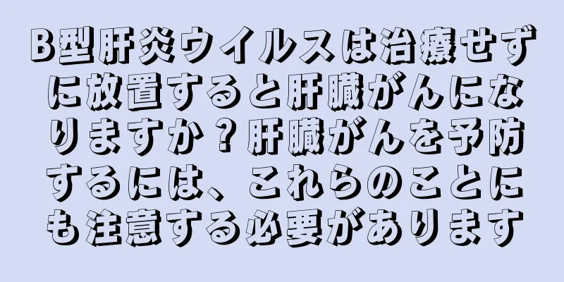 B型肝炎ウイルスは治療せずに放置すると肝臓がんになりますか？肝臓がんを予防するには、これらのことにも注意する必要があります
