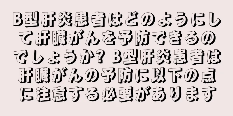 B型肝炎患者はどのようにして肝臓がんを予防できるのでしょうか? B型肝炎患者は肝臓がんの予防に以下の点に注意する必要があります