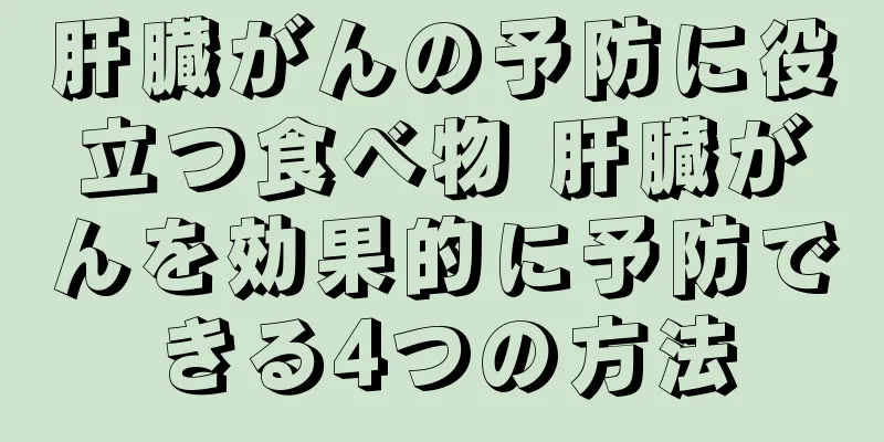 肝臓がんの予防に役立つ食べ物 肝臓がんを効果的に予防できる4つの方法