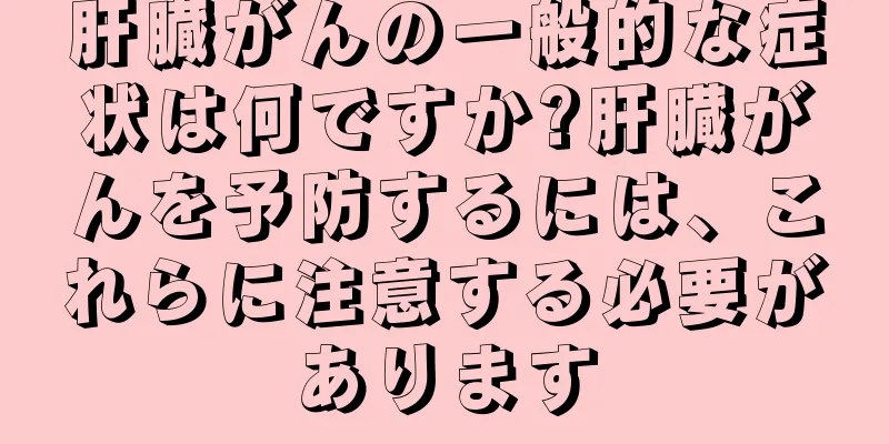肝臓がんの一般的な症状は何ですか?肝臓がんを予防するには、これらに注意する必要があります