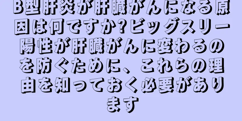 B型肝炎が肝臓がんになる原因は何ですか?ビッグスリー陽性が肝臓がんに変わるのを防ぐために、これらの理由を知っておく必要があります