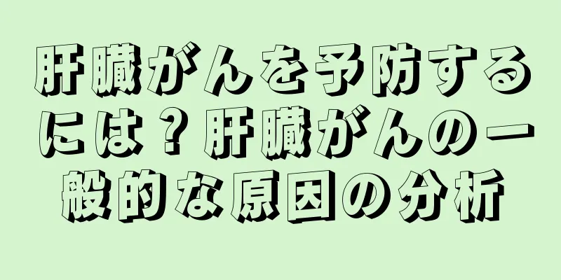 肝臓がんを予防するには？肝臓がんの一般的な原因の分析