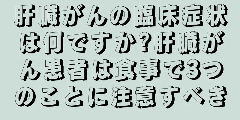 肝臓がんの臨床症状は何ですか?肝臓がん患者は食事で3つのことに注意すべき