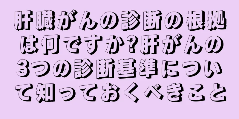 肝臓がんの診断の根拠は何ですか?肝がんの3つの診断基準について知っておくべきこと