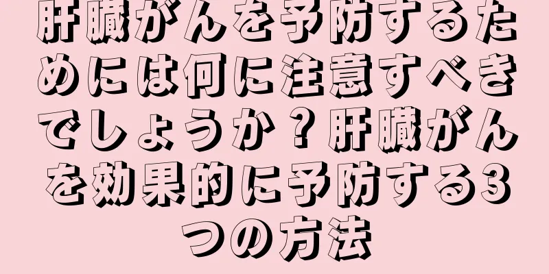 肝臓がんを予防するためには何に注意すべきでしょうか？肝臓がんを効果的に予防する3つの方法