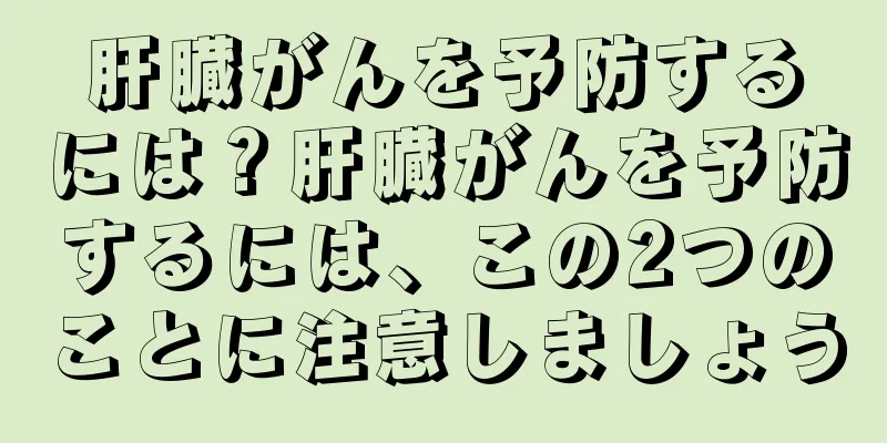 肝臓がんを予防するには？肝臓がんを予防するには、この2つのことに注意しましょう