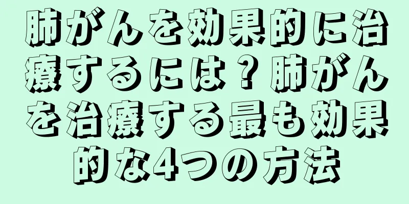 肺がんを効果的に治療するには？肺がんを治療する最も効果的な4つの方法