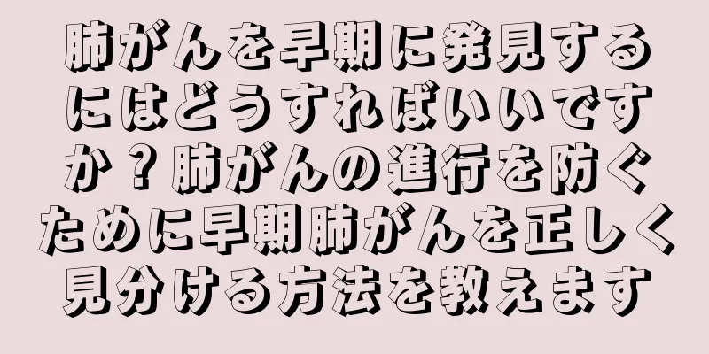 肺がんを早期に発見するにはどうすればいいですか？肺がんの進行を防ぐために早期肺がんを正しく見分ける方法を教えます