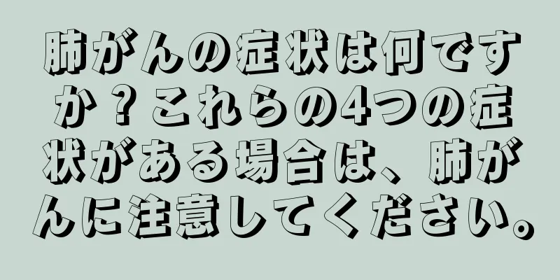 肺がんの症状は何ですか？これらの4つの症状がある場合は、肺がんに注意してください。