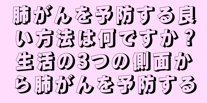 肺がんを予防する良い方法は何ですか？生活の3つの側面から肺がんを予防する