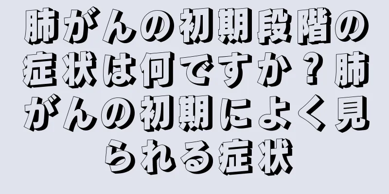 肺がんの初期段階の症状は何ですか？肺がんの初期によく見られる症状