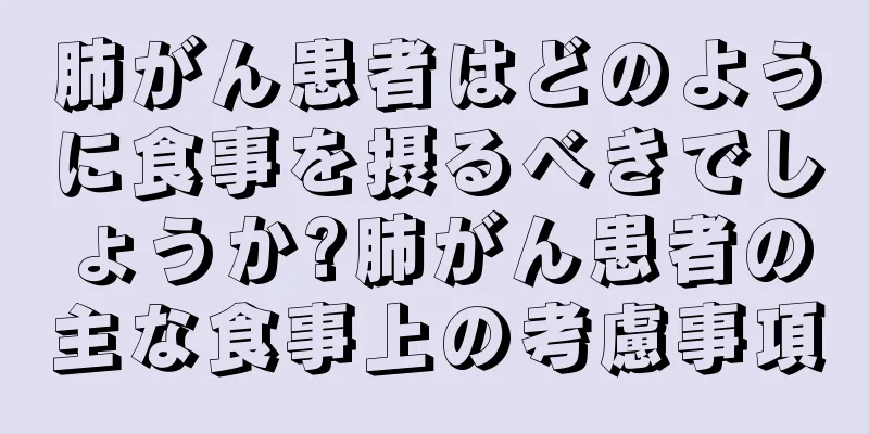 肺がん患者はどのように食事を摂るべきでしょうか?肺がん患者の主な食事上の考慮事項