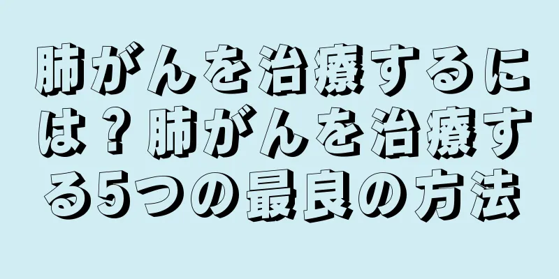 肺がんを治療するには？肺がんを治療する5つの最良の方法
