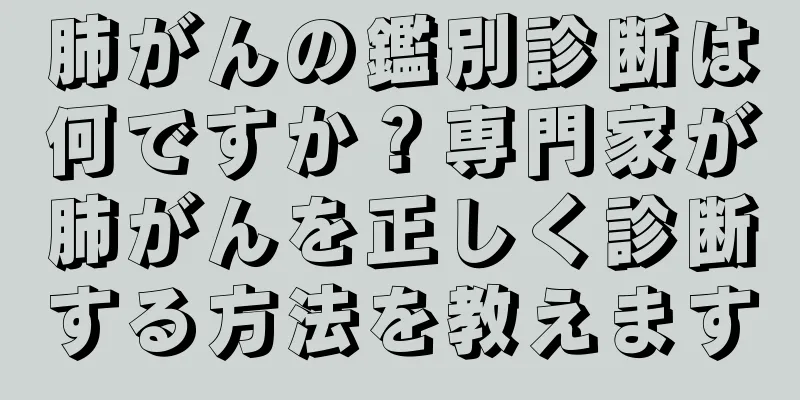 肺がんの鑑別診断は何ですか？専門家が肺がんを正しく診断する方法を教えます