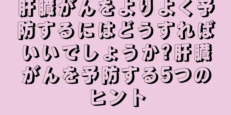 肝臓がんをよりよく予防するにはどうすればいいでしょうか?肝臓がんを予防する5つのヒント