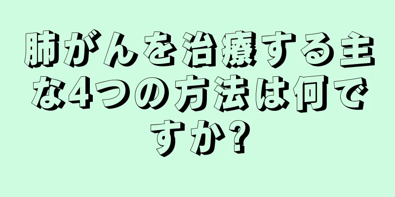肺がんを治療する主な4つの方法は何ですか?