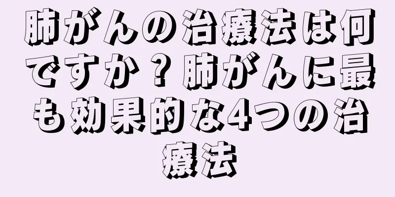 肺がんの治療法は何ですか？肺がんに最も効果的な4つの治療法