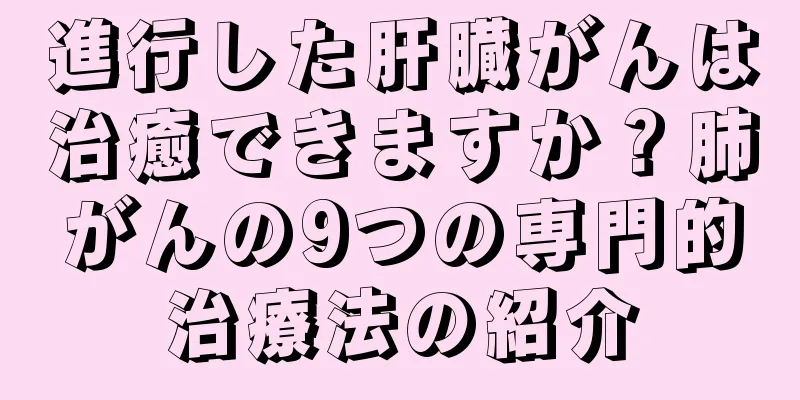 進行した肝臓がんは治癒できますか？肺がんの9つの専門的治療法の紹介
