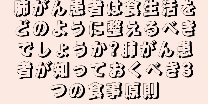肺がん患者は食生活をどのように整えるべきでしょうか?肺がん患者が知っておくべき3つの食事原則
