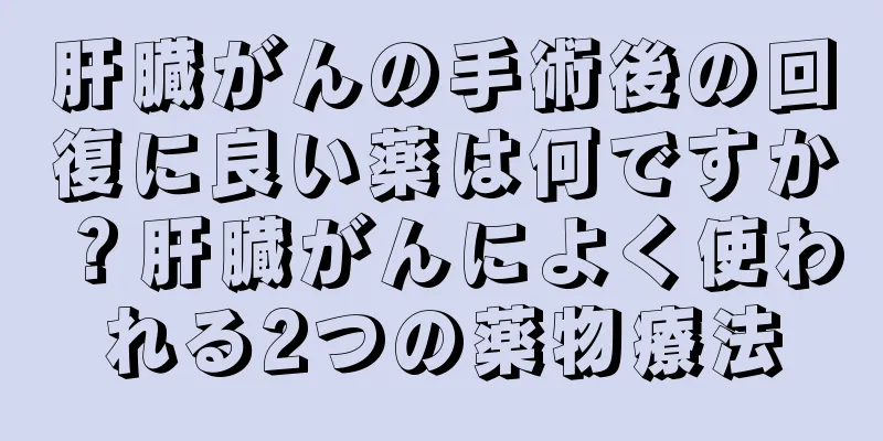 肝臓がんの手術後の回復に良い薬は何ですか？肝臓がんによく使われる2つの薬物療法