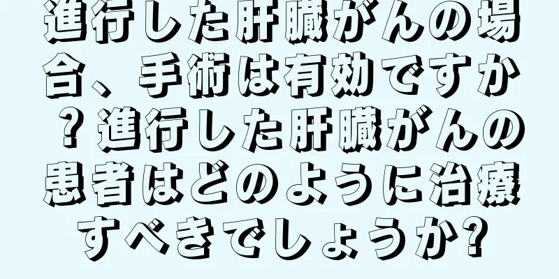 進行した肝臓がんの場合、手術は有効ですか？進行した肝臓がんの患者はどのように治療すべきでしょうか?
