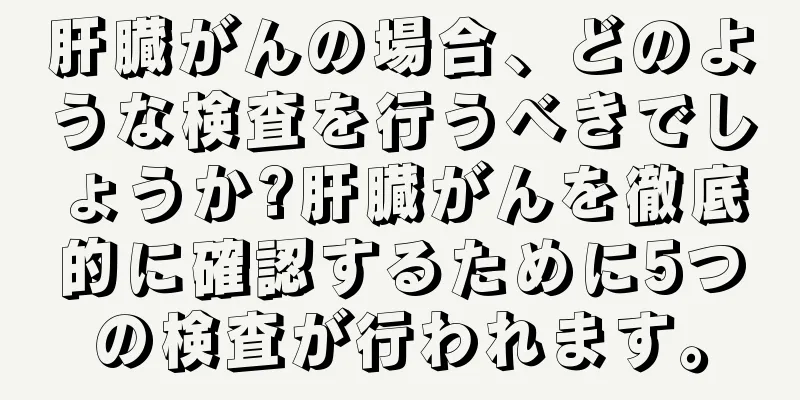 肝臓がんの場合、どのような検査を行うべきでしょうか?肝臓がんを徹底的に確認するために5つの検査が行われます。