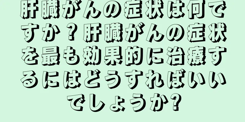 肝臓がんの症状は何ですか？肝臓がんの症状を最も効果的に治療するにはどうすればいいでしょうか?