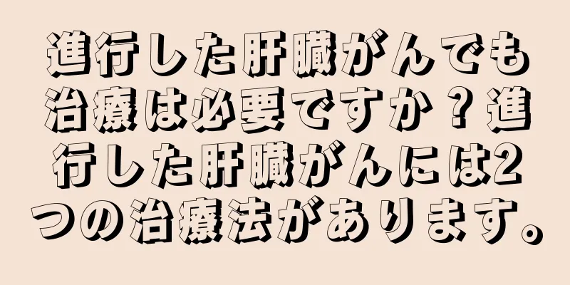進行した肝臓がんでも治療は必要ですか？進行した肝臓がんには2つの治療法があります。