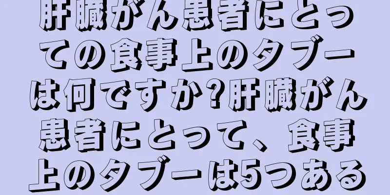 肝臓がん患者にとっての食事上のタブーは何ですか?肝臓がん患者にとって、食事上のタブーは5つある