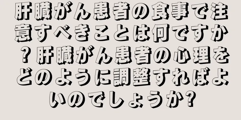 肝臓がん患者の食事で注意すべきことは何ですか？肝臓がん患者の心理をどのように調整すればよいのでしょうか?