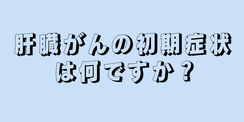 肝臓がんの初期症状は何ですか？