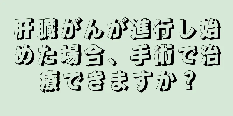 肝臓がんが進行し始めた場合、手術で治療できますか？