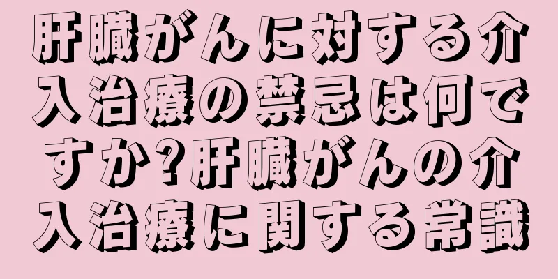 肝臓がんに対する介入治療の禁忌は何ですか?肝臓がんの介入治療に関する常識