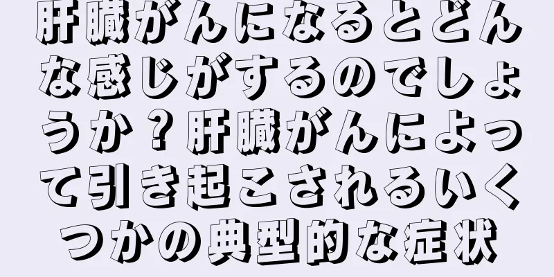 肝臓がんになるとどんな感じがするのでしょうか？肝臓がんによって引き起こされるいくつかの典型的な症状