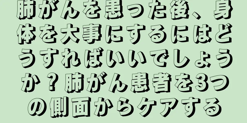 肺がんを患った後、身体を大事にするにはどうすればいいでしょうか？肺がん患者を3つの側面からケアする