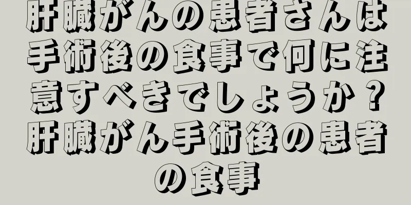 肝臓がんの患者さんは手術後の食事で何に注意すべきでしょうか？肝臓がん手術後の患者の食事
