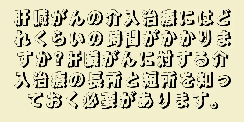 肝臓がんの介入治療にはどれくらいの時間がかかりますか?肝臓がんに対する介入治療の長所と短所を知っておく必要があります。